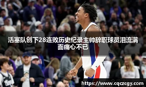活塞队创下28连败历史纪录主帅辞职球员泪流满面痛心不已